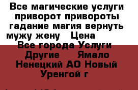 Все магические услуги приворот привороты гадание магия вернуть мужу жену › Цена ­ 1 000 - Все города Услуги » Другие   . Ямало-Ненецкий АО,Новый Уренгой г.